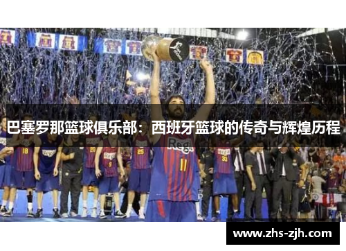 巴塞罗那篮球俱乐部：西班牙篮球的传奇与辉煌历程