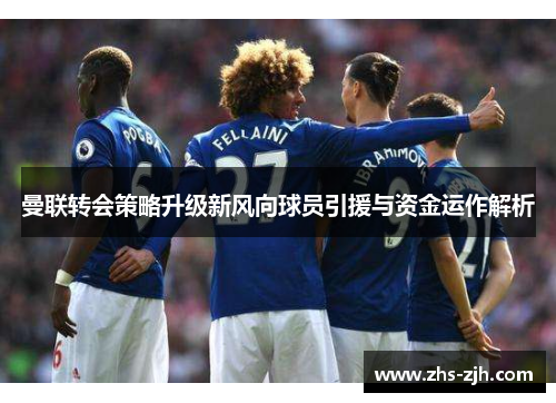曼联转会策略升级新风向球员引援与资金运作解析
