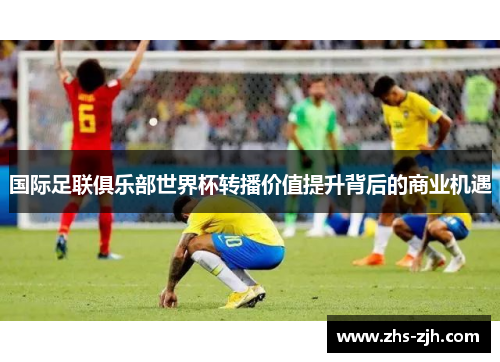 国际足联俱乐部世界杯转播价值提升背后的商业机遇