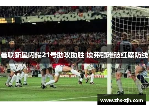 曼联新星闪耀21号助攻助胜 埃弗顿难破红魔防线