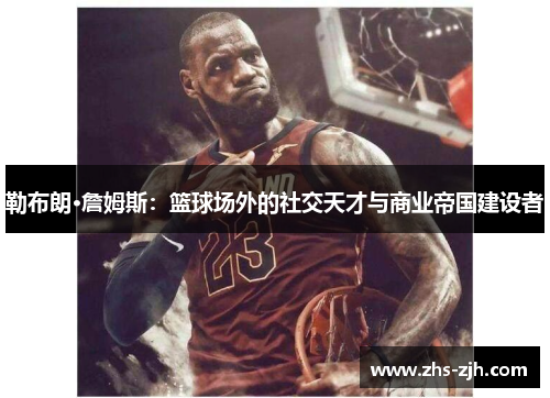 勒布朗·詹姆斯：篮球场外的社交天才与商业帝国建设者